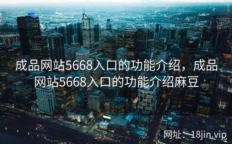 成品网站5668入口的功能介绍，成品网站5668入口的功能介绍麻豆