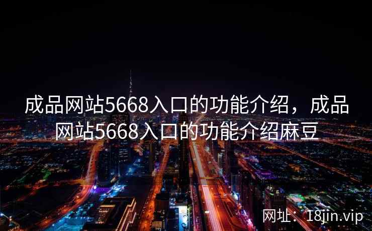 成品网站5668入口的功能介绍，成品网站5668入口的功能介绍麻豆