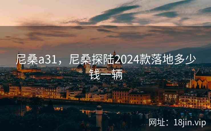尼桑a31，尼桑探陆2024款落地多少钱一辆
