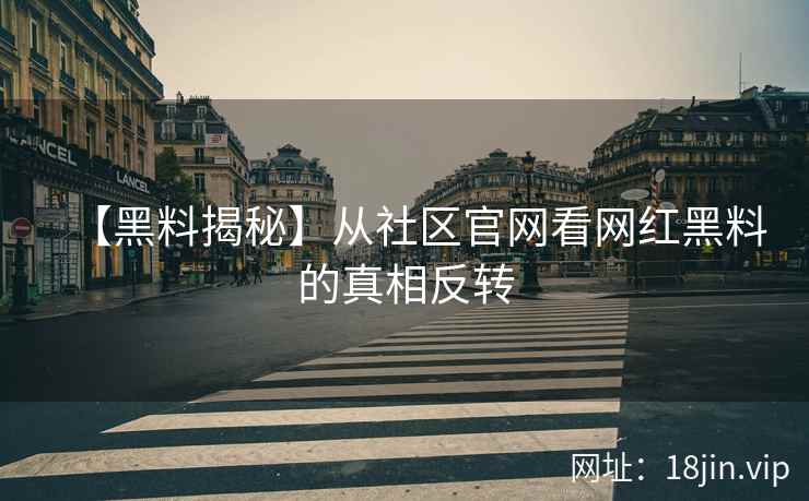 【黑料揭秘】从社区官网看网红黑料的真相反转
