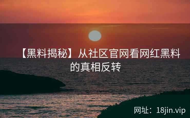 【黑料揭秘】从社区官网看网红黑料的真相反转
