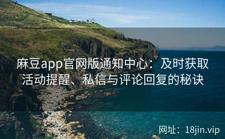 麻豆app官网版通知中心：及时获取活动提醒、私信与评论回复的秘诀