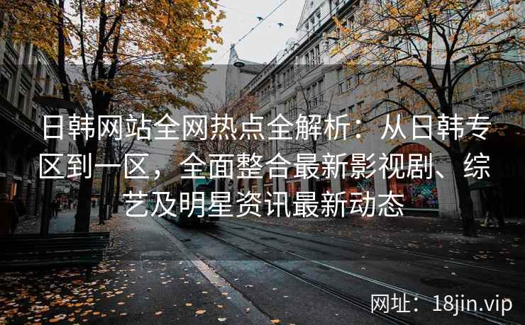 日韩网站全网热点全解析：从日韩专区到一区，全面整合最新影视剧、综艺及明星资讯最新动态